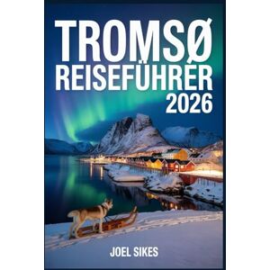 Sikes, Joel TROMSØ REISEFÜHRER 2026: Ihr unverzichtbares Handbuch für Nordlichter und arktische Abenteuer Sikes, Joel TROMSØ REISEFÜHRER 2026: Ihr unverzichtbares Handbuch für Nordlichter und arktische Abenteuer