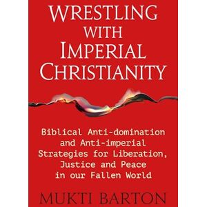 Mukti Barton Wrestling with Imperial Christianity: Biblical Anti-domination and Anti-imperial Strategies for Liberation, Justice and Peace in our Fallen World Mukti Barton Wrestling with Imperial Christianity: Biblical Anti-domination and Anti-imperial Strategies for Liberation, Justice and Peace in our Fallen World
