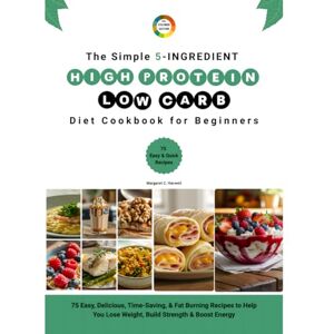 Harwell MD, Margaret C. The Simple 5-Ingredient High Protein Low Carb Diet Cookbook for Beginners: 75 Easy, Delicious, Time-Saving, & Fat Burning Recipes to Help You Lose Weight, Build Strength & Boost Energy Harwell MD, Margaret C. The Simple 5-Ingredient High Protein Low Carb Diet Cookbook for Beginners: 75 Easy, Delicious, Time-Saving, & Fat Burning Recipes to Help You Lose Weight, Build Strength & Boost Energy