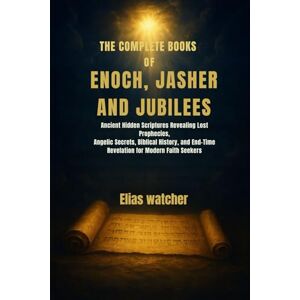 Watcher, Elias THE COMPLETE BOOKS OF ENOCH,JASHER AND JUBILEES: Ancient Hidden Scriptures Revealing Lost Prophecies, Angelic Secrets, Biblical History, and End-Time Revelation for Modern Faith Seekers Watcher, Elias THE COMPLETE BOOKS OF ENOCH,JASHER AND JUBILEES: Ancient Hidden Scriptures Revealing Lost Prophecies, Angelic Secrets, Biblical History, and End-Time Revelation for Modern Faith Seekers