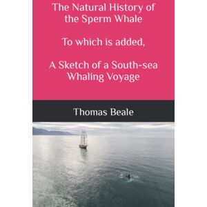 Beale, Thomas The Natural History of the Sperm Whale. To which is added, A Sketch of a South-sea Whaling Voyage Beale, Thomas The Natural History of the Sperm Whale. To which is added, A Sketch of a South-sea Whaling Voyage