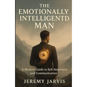 Jarvis, Jeremy The Emotionally Intelligent Man: A Modern Guide to Self-Awareness and Communication Jarvis, Jeremy The Emotionally Intelligent Man: A Modern Guide to Self-Awareness and Communication