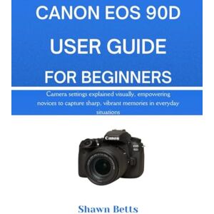 Betts, Shawn CANON EOS 90D USER GUIDE FOR BEGINNERS: Camera settings explained visually, empowering novices to capture sharp, vibrant memories in everyday situations Betts, Shawn CANON EOS 90D USER GUIDE FOR BEGINNERS: Camera settings explained visually, empowering novices to capture sharp, vibrant memories in everyday situations