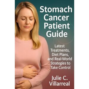 Villarreal, Julie C. Stomach Cancer Patient Guide: Latest Treatments, Diet Plans, and Real-World Strategies to Take Control Villarreal, Julie C. Stomach Cancer Patient Guide: Latest Treatments, Diet Plans, and Real-World Strategies to Take Control