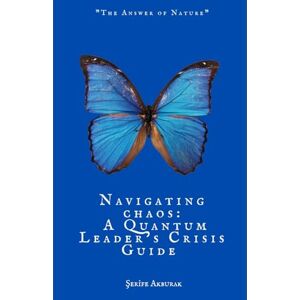 Akburak, Şerife NAVIGATING CHAOS: A QUANTUM LEADER’S CRISIS GUIDE: “The Answers of Nature” Akburak, Şerife NAVIGATING CHAOS: A QUANTUM LEADER’S CRISIS GUIDE: “The Answers of Nature”