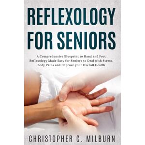 Milburn, Christopher Reflexology For Seniors: A Comprehensive Blueprint to Hand and Foot Reflexology Made Easy for Seniors to Deal with Stress, Body Pains and Improve Your Overall Health Milburn, Christopher Reflexology For Seniors: A Comprehensive Blueprint to Hand and Foot Reflexology Made Easy for Seniors to Deal with Stress, Body Pains and Improve Your Overall Health