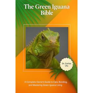 Utu, Dr Carlos The Green Iguana Bible: A Complete Owner’s Guide to Care, Bonding, and Mastering Green Iguana Living Utu, Dr Carlos The Green Iguana Bible: A Complete Owner’s Guide to Care, Bonding, and Mastering Green Iguana Living