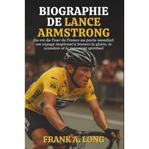 A. LONG, FRANK BIOGRAPHIE DE LANCE ARMSTRONG: Du roi du Tour de France au paria mondial: un voyage inspirant à travers la gloire, le scandale et le jugement spirituel A. LONG, FRANK BIOGRAPHIE DE LANCE ARMSTRONG: Du roi du Tour de France au paria mondial: un voyage inspirant à travers la gloire, le scandale et le jugement spirituel