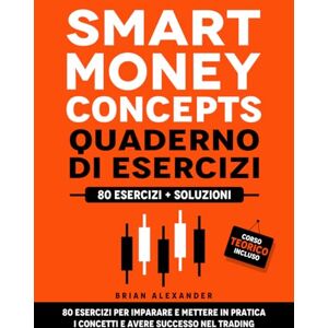 Alexander, Brian Smart Money Concepts Quaderno di Esercizi: 80 esercizi per imparare e mettere in pratica i concetti e avere successo nel Trading Alexander, Brian Smart Money Concepts Quaderno di Esercizi: 80 esercizi per imparare e mettere in pratica i concetti e avere successo nel Trading