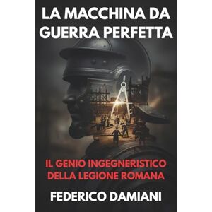 Damiani, Federico La macchina da guerra perfetta: il genio ingegneristico della legione romana: Come la logistica, le tecniche di assedio e i castra hanno imposto il dominio militare di Roma per secoli. Damiani, Federico La macchina da guerra perfetta: il genio ingegneristico della legione romana: Come la logistica, le tecniche di assedio e i castra hanno imposto il dominio militare di Roma per secoli.