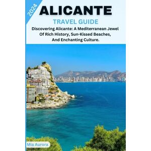 Aurora, Mia ALICANTE TRAVEL GUIDE 2024: Discovering Alicante: A Mediterranean Jewel Of Rich History, Sun-Kissed Beaches, And Enchanting Culture. Aurora, Mia ALICANTE TRAVEL GUIDE 2024: Discovering Alicante: A Mediterranean Jewel Of Rich History, Sun-Kissed Beaches, And Enchanting Culture.