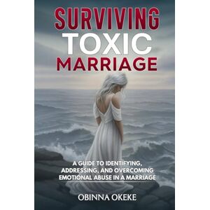 Okeke, Obinna Surviving Toxic Marriage: “A Guide to Identifying, Addressing, and Overcoming Emotional Abuse in a Marriage Okeke, Obinna Surviving Toxic Marriage: “A Guide to Identifying, Addressing, and Overcoming Emotional Abuse in a Marriage