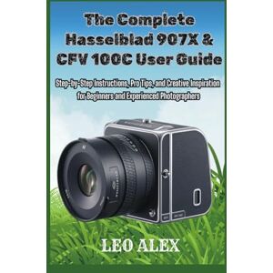 Alex, Leo The Complete Hasselblad 907X & CFV 100C User Guide: Step-by-Step Instructions, Pro Tips, and Creative Inspiration for Beginners and Experienced Photographers Alex, Leo The Complete Hasselblad 907X & CFV 100C User Guide: Step-by-Step Instructions, Pro Tips, and Creative Inspiration for Beginners and Experienced Photographers
