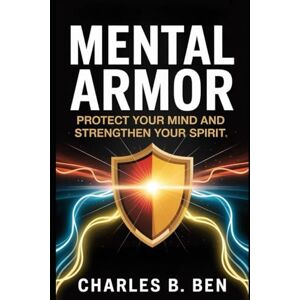 BEN, CHARLES B. MENTAL ARMOR: PROTECT YOUR MIND AND STRENGTHEN YOUR SPIRIT BEN, CHARLES B. MENTAL ARMOR: PROTECT YOUR MIND AND STRENGTHEN YOUR SPIRIT