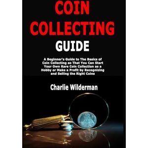 Wilderman, Charlie Coin Collecting Guide: A Beginner's Guide to The Basics of Coin Collecting so That You Can Start Your Own Rare Coin Collection as a Hobby or Make a Profit by Recognizing and Selling the Right Coins Wilderman, Charlie Coin Collecting Guide: A Beginner's Guide to The Basics of Coin Collecting so That You Can Start Your Own Rare Coin Collection as a Hobby or Make a Profit by Recognizing and Selling the Right Coins
