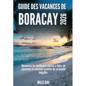 Bax, Miles GUIDE DES VACANCES DE BORACAY, 2026: Découvrez les meilleures choses à faire, où séjourner et comment profiter de sa beauté inégalée Bax, Miles GUIDE DES VACANCES DE BORACAY, 2026: Découvrez les meilleures choses à faire, où séjourner et comment profiter de sa beauté inégalée