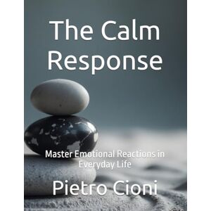 Cioni, Pietro The Calm Response: Master Emotional Reactions in Everyday Life Cioni, Pietro The Calm Response: Master Emotional Reactions in Everyday Life