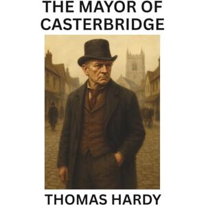 Hardy, Thomas The Mayor of Casterbridge: A Classic English Novel of Pride and Fate Hardy, Thomas The Mayor of Casterbridge: A Classic English Novel of Pride and Fate