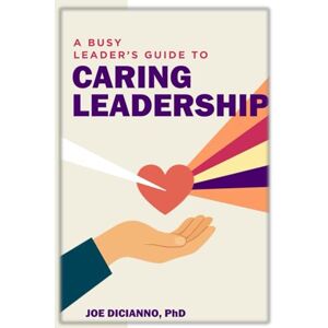 Dicianno Ph.D., Joe A Busy Leader's Guide to Caring Leadership Dicianno Ph.D., Joe A Busy Leader's Guide to Caring Leadership