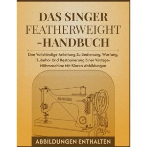 Grant, Lucas D. Das Singer Featherweight-Handbuch: Eine vollständige Anleitung zu Bedienung, Wartung, Zubehör und Restaurierung einer Vintage-Nähmaschine mit klaren Abbildungen Grant, Lucas D. Das Singer Featherweight-Handbuch: Eine vollständige Anleitung zu Bedienung, Wartung, Zubehör und Restaurierung einer Vintage-Nähmaschine mit klaren Abbildungen