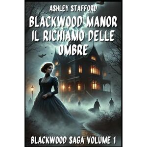 Stafford, Ashley BLACKWOOD MANOR IL RICHIAMO DELLE OMBRE: Romanzo gotico italiano e storie d’amore maledette BlackWood Saga Volume 1 Stafford, Ashley BLACKWOOD MANOR IL RICHIAMO DELLE OMBRE: Romanzo gotico italiano e storie d’amore maledette BlackWood Saga Volume 1