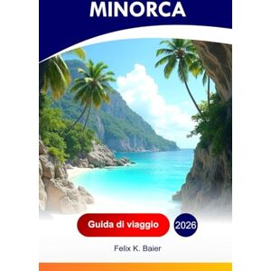 Baier, Felix K Minorca Guida di viaggio 2026: Esplora l'attrazione spagnola delle Baleari, i villaggi bianchi, la cucina locale, le calette segrete, i siti ... addetti ai lavori e gli itinerari perfetti Baier, Felix K Minorca Guida di viaggio 2026: Esplora l'attrazione spagnola delle Baleari, i villaggi bianchi, la cucina locale, le calette segrete, i siti ... addetti ai lavori e gli itinerari perfetti