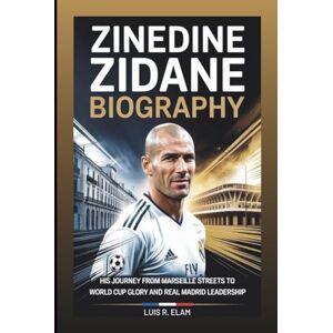 R. Elam, Luis ZINEDINE ZIDANE BIOGRAPHY: His Journey from Marseille Streets to World Cup Glory and Real Madrid Leadership R. Elam, Luis ZINEDINE ZIDANE BIOGRAPHY: His Journey from Marseille Streets to World Cup Glory and Real Madrid Leadership