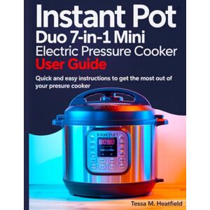 Heatfield, Tessa M. Instant Pot Duo 7 in 1 Mini Electric Pressure Cooker User Guide: Quick And Easy Instructions To Get The Most Out Of Your Pressure Cooker Heatfield, Tessa M. Instant Pot Duo 7 in 1 Mini Electric Pressure Cooker User Guide: Quick And Easy Instructions To Get The Most Out Of Your Pressure Cooker
