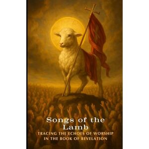 Smith Songs of the Lamb: Tracing the Echoes of Worship In The Book of Revelation Smith Songs of the Lamb: Tracing the Echoes of Worship In The Book of Revelation