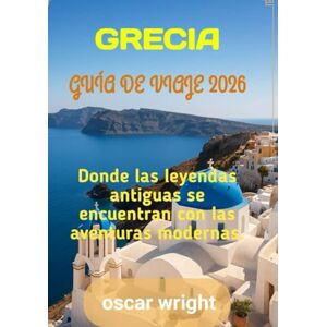 WRIGHT, OSCAR GRECIA GUÍA DE VIAJE 2026: Donde las leyendas antiguas se encuentran con las aventuras modernas WRIGHT, OSCAR GRECIA GUÍA DE VIAJE 2026: Donde las leyendas antiguas se encuentran con las aventuras modernas