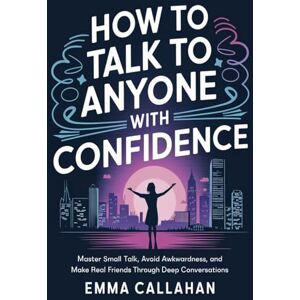 Callahan, Emma How to Talk to Anyone with Confidence: Master Small Talk, Avoid Awkwardness, and Make Real Friends Through Deep Conversations Callahan, Emma How to Talk to Anyone with Confidence: Master Small Talk, Avoid Awkwardness, and Make Real Friends Through Deep Conversations