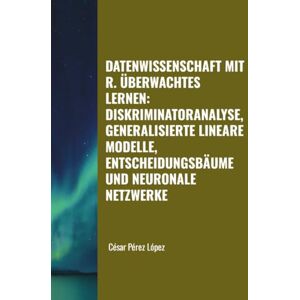 Perez DATENWISSENSCHAFT MIT R. ÜBERWACHTES LERNEN: DISKRIMINATORANALYSE, GENERALISIERTE LINEARE MODELLE, ENTSCHEIDUNGSBÄUME UND NEURONALE NETZWERKE Perez DATENWISSENSCHAFT MIT R. ÜBERWACHTES LERNEN: DISKRIMINATORANALYSE, GENERALISIERTE LINEARE MODELLE, ENTSCHEIDUNGSBÄUME UND NEURONALE NETZWERKE