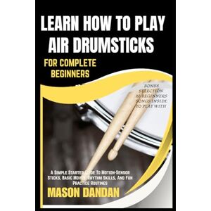 DANDAN, MASON LEARN HOW TO PLAY AIR DRUMSTICKS FOR COMPLETE BEGINNERS: A Simple Starter Guide To Motion-Sensor Sticks, Basic Moves, Rhythm Skills, And Fun Practice Routines DANDAN, MASON LEARN HOW TO PLAY AIR DRUMSTICKS FOR COMPLETE BEGINNERS: A Simple Starter Guide To Motion-Sensor Sticks, Basic Moves, Rhythm Skills, And Fun Practice Routines