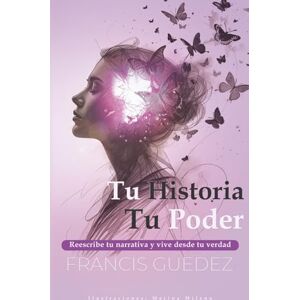 Guedez, Francis Tu Historia, Tu Poder: Reescribe tu narrativa y vive desde tu verdad. Guedez, Francis Tu Historia, Tu Poder: Reescribe tu narrativa y vive desde tu verdad.