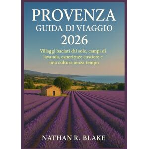 R. Blake, Nathan PROVENZA GUIDA DI VIAGGIO 2026: Villaggi baciati dal sole, campi di lavanda, esperienze costiere e una cultura senza tempo R. Blake, Nathan PROVENZA GUIDA DI VIAGGIO 2026: Villaggi baciati dal sole, campi di lavanda, esperienze costiere e una cultura senza tempo