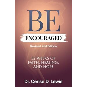 Lewis, Dr. Cerise Be Encouraged: 52 Weeks of Faith, Healing, and Hope Lewis, Dr. Cerise Be Encouraged: 52 Weeks of Faith, Healing, and Hope