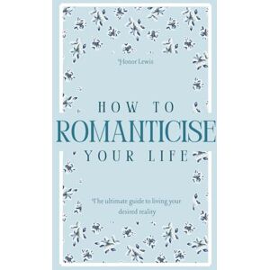 Lewis, Honor How to Romanticise Your Life: The ultimate guide to living your desired reality Lewis, Honor How to Romanticise Your Life: The ultimate guide to living your desired reality