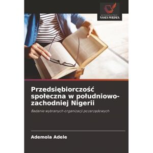 Adele, Ademola Przedsiębiorczość społeczna w południowo-zachodniej Nigerii: Badanie wybranych organizacji pozarządowych Adele, Ademola Przedsiębiorczość społeczna w południowo-zachodniej Nigerii: Badanie wybranych organizacji pozarządowych