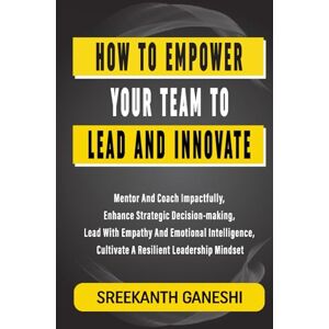 Ganeshi, Sreekanth How to Empower Your Team to Lead and Innovate: Mentor and Coach Impactfully, Enhance strategic decision-making, Lead with empathy and emotional ... leadership mindset (Learning How to Lead) Ganeshi, Sreekanth How to Empower Your Team to Lead and Innovate: Mentor and Coach Impactfully, Enhance strategic decision-making, Lead with empathy and emotional ... leadership mindset (Learning How to Lead)
