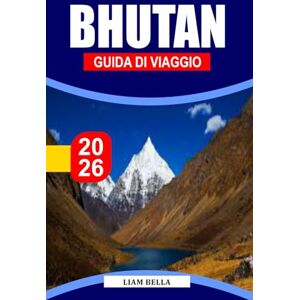 BELLA, LIAM BHUTAN GUIDA DI VIAGGIO 2026: Terra del Drago del Tuono: scopri i monasteri sacri del Bhutan, la bellezza himalayana e lo stile di vita pacifico BELLA, LIAM BHUTAN GUIDA DI VIAGGIO 2026: Terra del Drago del Tuono: scopri i monasteri sacri del Bhutan, la bellezza himalayana e lo stile di vita pacifico