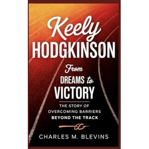 M. Blevins, Charles KEELY HODGKINSON: From Dreams to Victory: The Story of Overcoming Barriers Beyond the Track: 37 (The Impact Series: Music, Sports, and Business Visionaries) M. Blevins, Charles KEELY HODGKINSON: From Dreams to Victory: The Story of Overcoming Barriers Beyond the Track: 37 (The Impact Series: Music, Sports, and Business Visionaries)