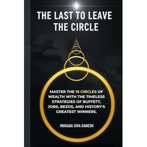 SIVA GANESH, MUGADA The Last To Leave The Circle: Master the 10 Circles of Wealth with the Timeless Strategies of Buffett, Jobs, Bezos, and History's Greatest Winners SIVA GANESH, MUGADA The Last To Leave The Circle: Master the 10 Circles of Wealth with the Timeless Strategies of Buffett, Jobs, Bezos, and History's Greatest Winners
