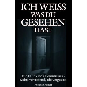 Arendt, Friedrich Ich weiß, was du gesehen hast: Die Fälle eines Kommissars – wahr, verstörend, nie vergessen Arendt, Friedrich Ich weiß, was du gesehen hast: Die Fälle eines Kommissars – wahr, verstörend, nie vergessen
