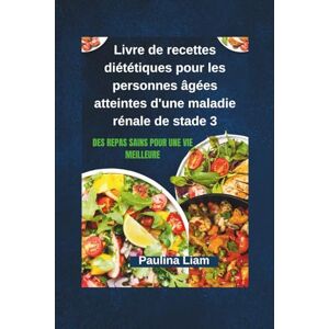 Liam, Paulina Livre de recettes diététiques pour les personnes âgées atteintes d'une maladie rénale de stade 3: Des repas sains pour une vie meilleure Liam, Paulina Livre de recettes diététiques pour les personnes âgées atteintes d'une maladie rénale de stade 3: Des repas sains pour une vie meilleure