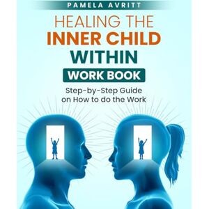 Avritt, Pamela Healing the Inner Child Within Workbook: A Step-by-Step Guide on How To Do the Work (The Art of More) Avritt, Pamela Healing the Inner Child Within Workbook: A Step-by-Step Guide on How To Do the Work (The Art of More)