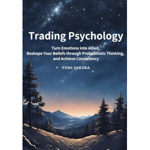 SAKURA, YUMI Trading Psychology: Turn Emotions into Allies, Reshape Your Beliefs through Probabilistic Thinking, and Achieve Consistency SAKURA, YUMI Trading Psychology: Turn Emotions into Allies, Reshape Your Beliefs through Probabilistic Thinking, and Achieve Consistency