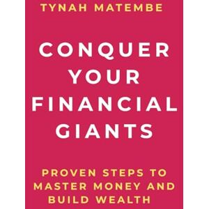Matembe, Tynah Conquer Your Financial Giants: Proven steps to master your money and build wealth Matembe, Tynah Conquer Your Financial Giants: Proven steps to master your money and build wealth