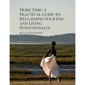 Rosati, Luciana More Time: A Practical Guide to Reclaiming Your Day and Living Intentionally Rosati, Luciana More Time: A Practical Guide to Reclaiming Your Day and Living Intentionally