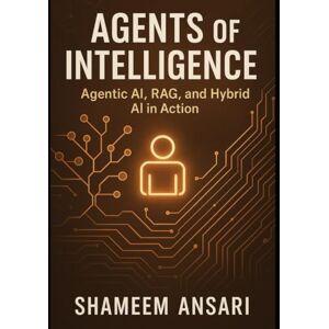 Ansari, Shameem Agents of Intelligence: Agentic AI, RAG, and Hybrid AI in Action Ansari, Shameem Agents of Intelligence: Agentic AI, RAG, and Hybrid AI in Action