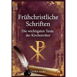 Hart, Liora Frühchristliche Schriften: Die wichtigsten Texte der Kirchenväter: Patristische Anthologie mit Kommentar und historischer Einordnung Hart, Liora Frühchristliche Schriften: Die wichtigsten Texte der Kirchenväter: Patristische Anthologie mit Kommentar und historischer Einordnung